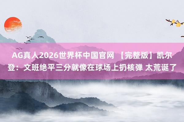 AG真人2026世界杯中国官网 【完整版】凯尔登：文班绝平三分就像在球场上扔核弹 太荒诞了