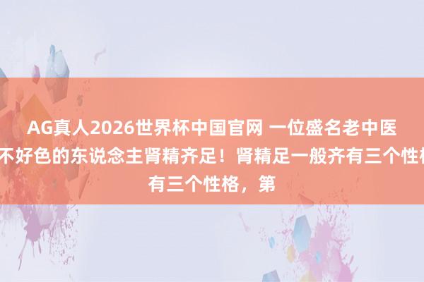 AG真人2026世界杯中国官网 一位盛名老中医说: “不好色的东说念主肾精齐足！肾精足一般齐有三个性格，第