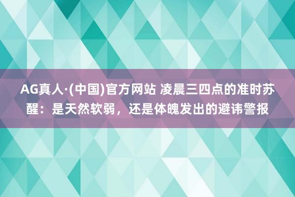 AG真人·(中国)官方网站 凌晨三四点的准时苏醒：是天然软弱，还是体魄发出的避讳警报