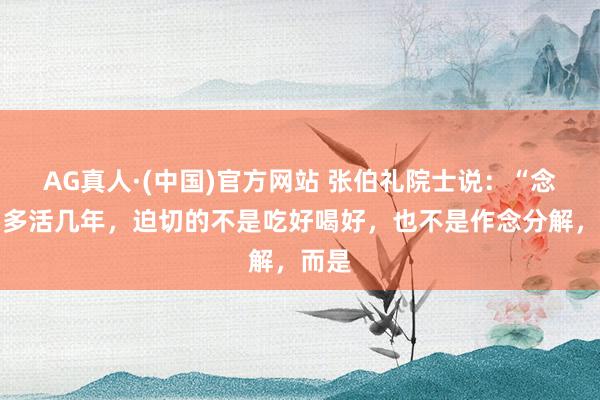 AG真人·(中国)官方网站 张伯礼院士说：“念念要多活几年，迫切的不是吃好喝好，也不是作念分解，而是