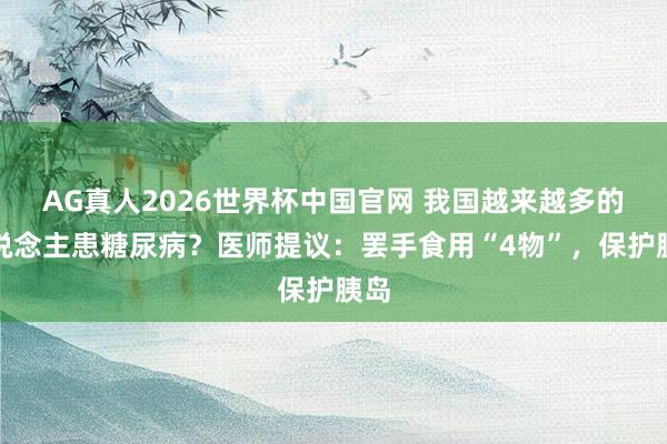 AG真人2026世界杯中国官网 我国越来越多的东说念主患糖尿病？医师提议：罢手食用“4物”，保护胰岛