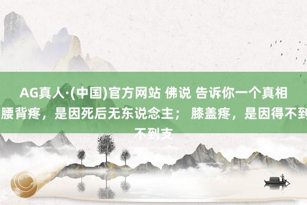 AG真人·(中国)官方网站 佛说 告诉你一个真相： 腰背疼，是因死后无东说念主； 膝盖疼，是因得不到支