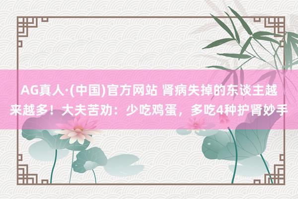 AG真人·(中国)官方网站 肾病失掉的东谈主越来越多！大夫苦劝：少吃鸡蛋，多吃4种护肾妙手