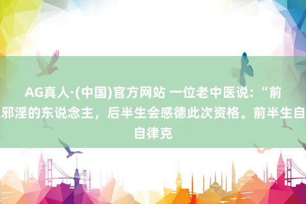 AG真人·(中国)官方网站 一位老中医说: “前半生邪淫的东说念主，后半生会感德此次资格。前半生自律克