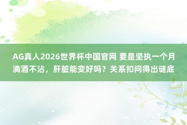 AG真人2026世界杯中国官网 要是坚执一个月滴酒不沾，肝脏能变好吗？关系扣问得出谜底
