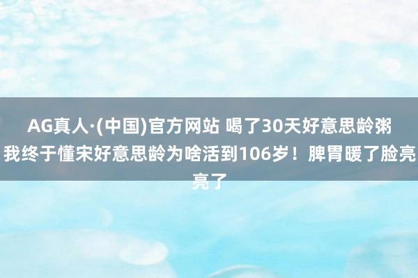 AG真人·(中国)官方网站 喝了30天好意思龄粥，我终于懂宋好意思龄为啥活到106岁！脾胃暖了脸亮了