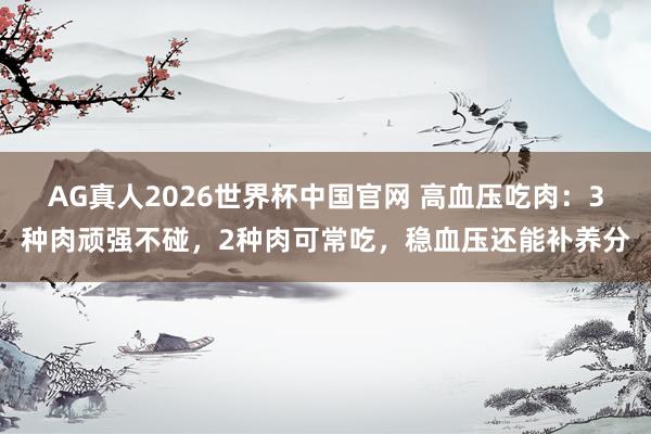 AG真人2026世界杯中国官网 高血压吃肉：3种肉顽强不碰，2种肉可常吃，稳血压还能补养分