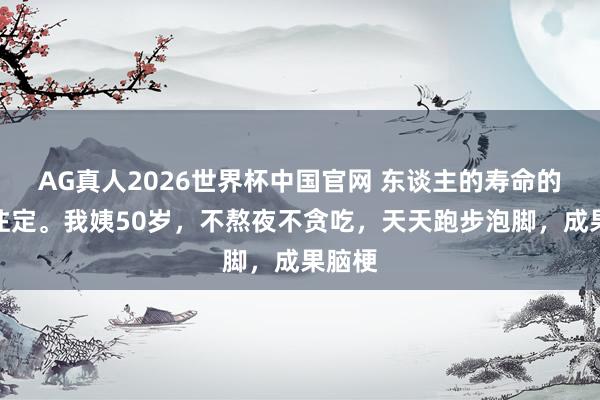 AG真人2026世界杯中国官网 东谈主的寿命的确天注定。我姨50岁，不熬夜不贪吃，天天跑步泡脚，成果脑梗