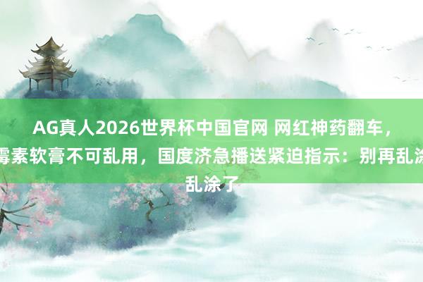 AG真人2026世界杯中国官网 网红神药翻车，红霉素软膏不可乱用，国度济急播送紧迫指示：别再乱涂了