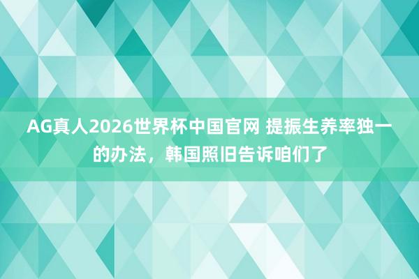 AG真人2026世界杯中国官网 提振生养率独一的办法，韩国照旧告诉咱们了