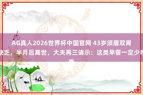 AG真人2026世界杯中国官网 43岁须眉双肾缺乏，半月后离世，大夫再三请示：这类早餐一定少吃