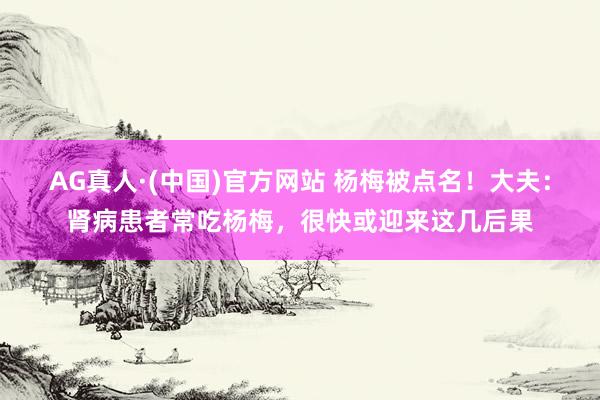 AG真人·(中国)官方网站 杨梅被点名！大夫：肾病患者常吃杨梅，很快或迎来这几后果