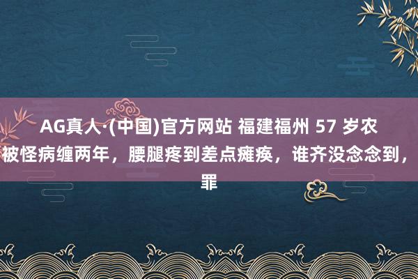 AG真人·(中国)官方网站 福建福州 57 岁农妇被怪病缠两年，腰腿疼到差点瘫痪，谁齐没念念到，罪