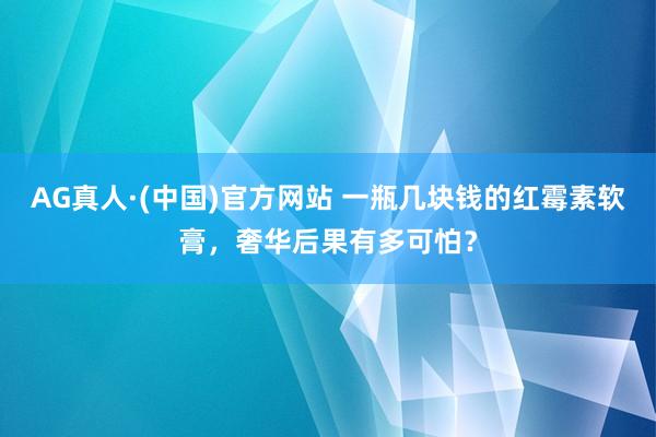 AG真人·(中国)官方网站 一瓶几块钱的红霉素软膏，奢华后果有多可怕？