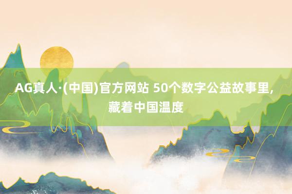 AG真人·(中国)官方网站 50个数字公益故事里， 藏着中国温度