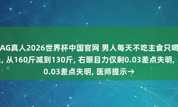 AG真人2026世界杯中国官网 男人每天不吃主食只喝两三瓶可乐， 从160斤减到130斤， 右眼目力仅剩0.03差点失明， 医师提示→