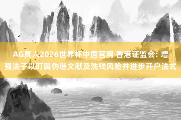 AG真人2026世界杯中国官网 香港证监会: 增强法子以叮属伪造文献及洗钱风险并进步开户法式