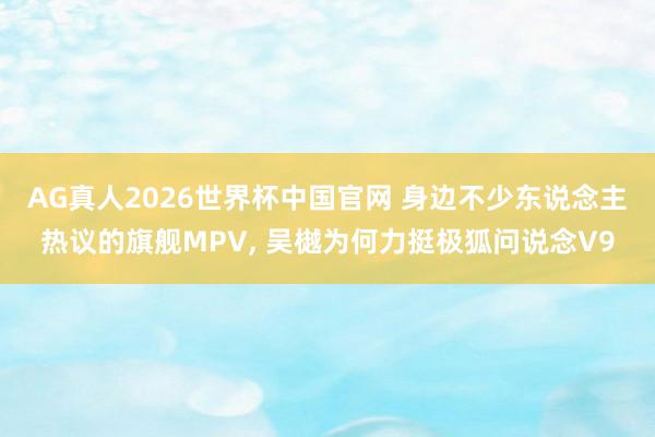 AG真人2026世界杯中国官网 身边不少东说念主热议的旗舰MPV， 吴樾为何力挺极狐问说念V9