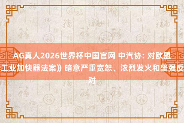 AG真人2026世界杯中国官网 中汽协: 对欧盟《工业加快器法案》暗意严重宽恕、浓烈发火和坚强反对