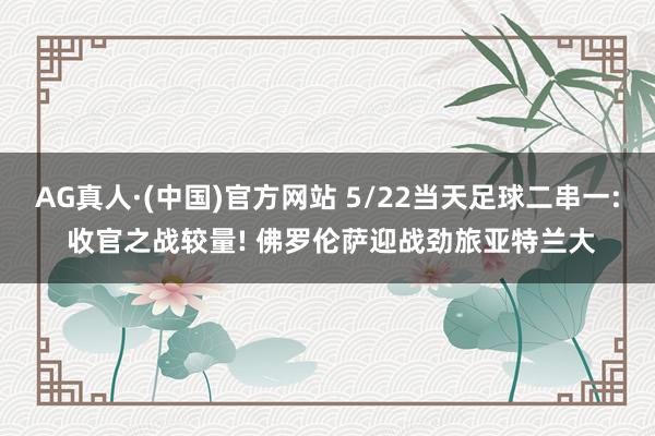 AG真人·(中国)官方网站 5/22当天足球二串一: 收官之战较量! 佛罗伦萨迎战劲旅亚特兰大