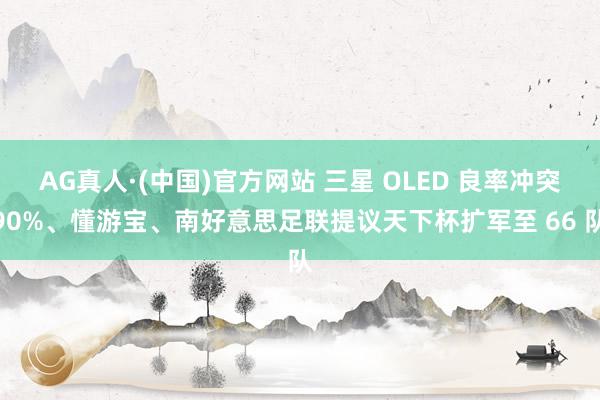 AG真人·(中国)官方网站 三星 OLED 良率冲突90%、懂游宝、南好意思足联提议天下杯扩军至 66 队