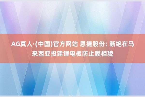 AG真人·(中国)官方网站 恩捷股份: 断绝在马来西亚投建锂电板防止膜相貌