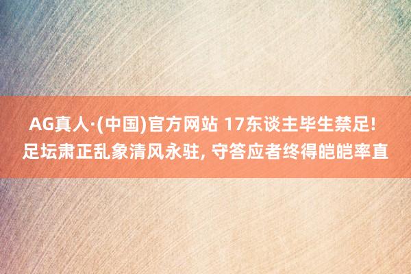 AG真人·(中国)官方网站 17东谈主毕生禁足! 足坛肃正乱象清风永驻， 守答应者终得皑皑率直