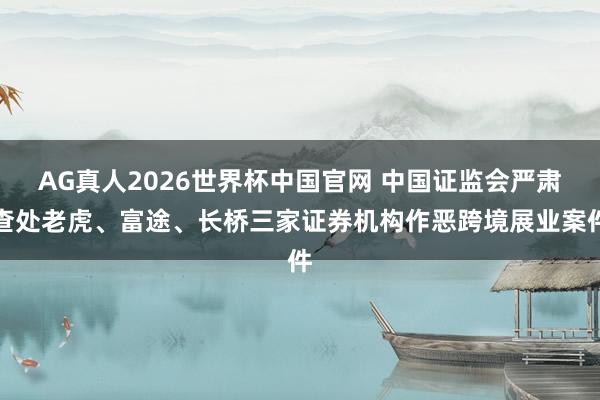 AG真人2026世界杯中国官网 中国证监会严肃查处老虎、富途、长桥三家证券机构作恶跨境展业案件