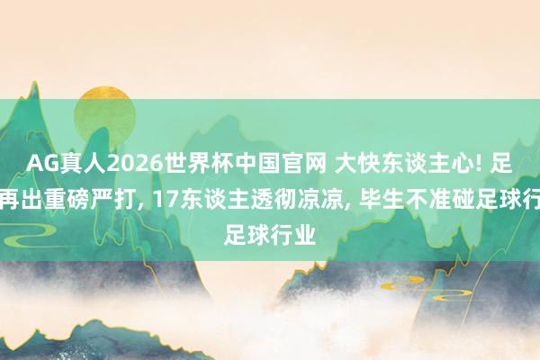 AG真人2026世界杯中国官网 大快东谈主心! 足坛再出重磅严打， 17东谈主透彻凉凉， 毕生不准碰足球行业