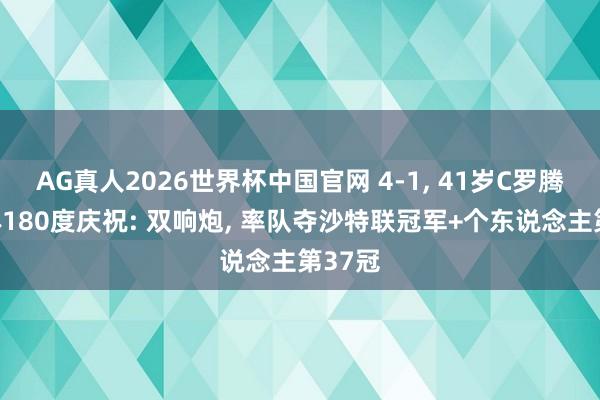 AG真人2026世界杯中国官网 4-1， 41岁C罗腾空转体180度庆祝: 双响炮， 率队夺沙特联冠军+个东说念主第37冠