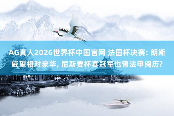 AG真人2026世界杯中国官网 法国杯决赛: 朗斯威望相对豪华， 尼斯要杯赛冠军也曾法甲阅历?
