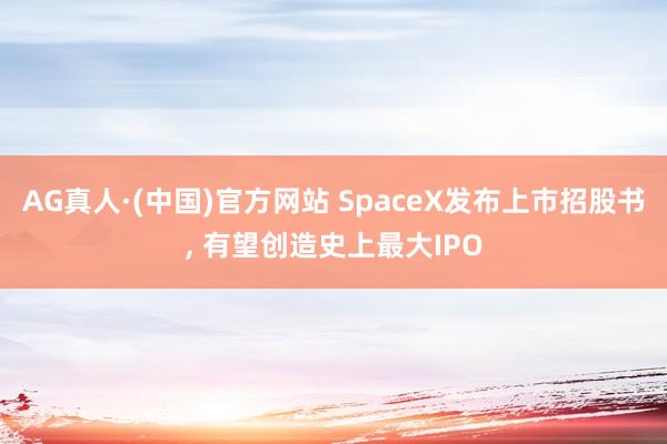 AG真人·(中国)官方网站 SpaceX发布上市招股书， 有望创造史上最大IPO