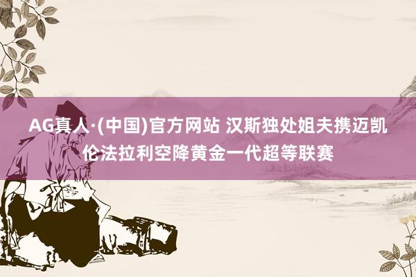 AG真人·(中国)官方网站 汉斯独处姐夫携迈凯伦法拉利空降黄金一代超等联赛