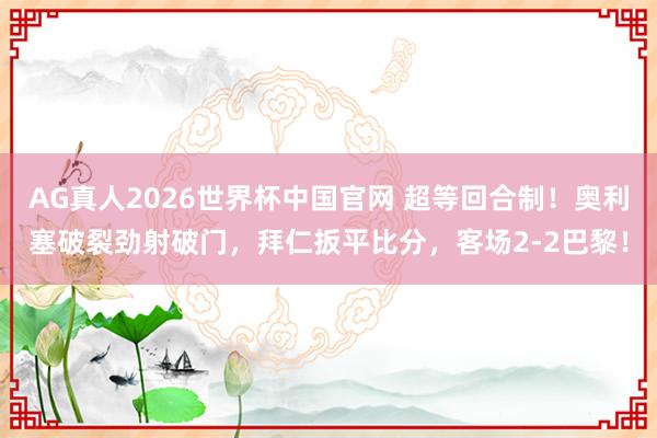 AG真人2026世界杯中国官网 超等回合制！奥利塞破裂劲射破门，拜仁扳平比分，客场2-2巴黎！