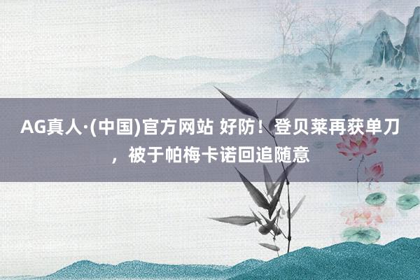 AG真人·(中国)官方网站 好防！登贝莱再获单刀，被于帕梅卡诺回追随意