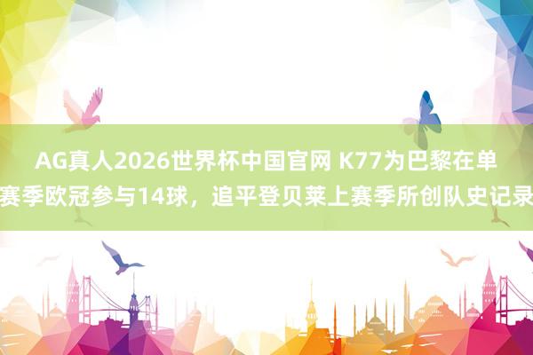 AG真人2026世界杯中国官网 K77为巴黎在单赛季欧冠参与14球，追平登贝莱上赛季所创队史记录