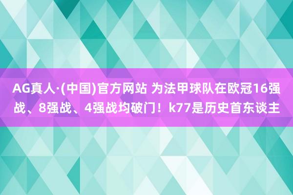AG真人·(中国)官方网站 为法甲球队在欧冠16强战、8强战、4强战均破门！k77是历史首东谈主