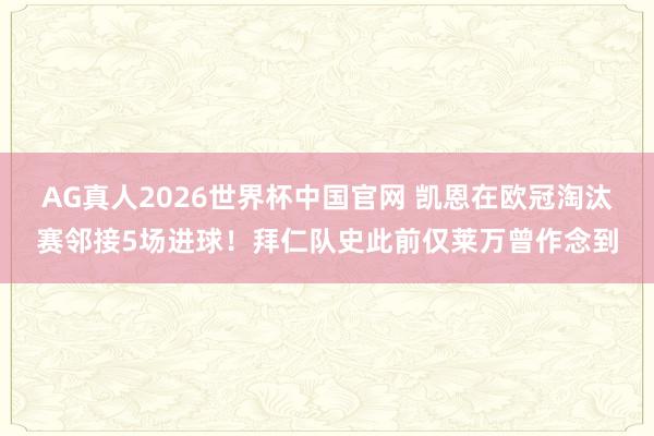AG真人2026世界杯中国官网 凯恩在欧冠淘汰赛邻接5场进球！拜仁队史此前仅莱万曾作念到