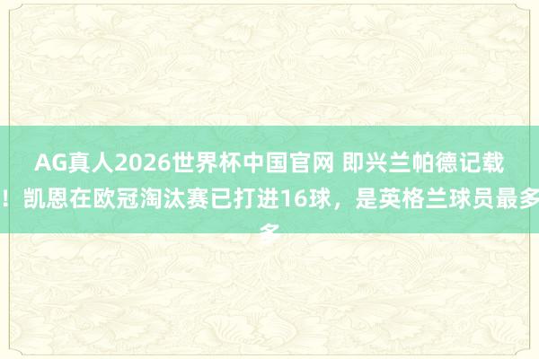 AG真人2026世界杯中国官网 即兴兰帕德记载！凯恩在欧冠淘汰赛已打进16球，是英格兰球员最多