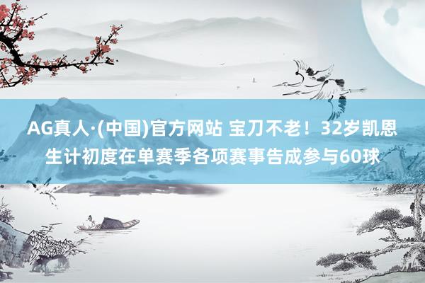 AG真人·(中国)官方网站 宝刀不老！32岁凯恩生计初度在单赛季各项赛事告成参与60球