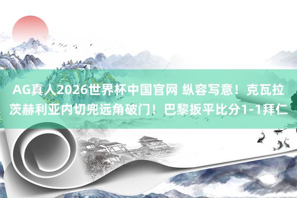AG真人2026世界杯中国官网 纵容写意！克瓦拉茨赫利亚内切兜远角破门！巴黎扳平比分1-1拜仁