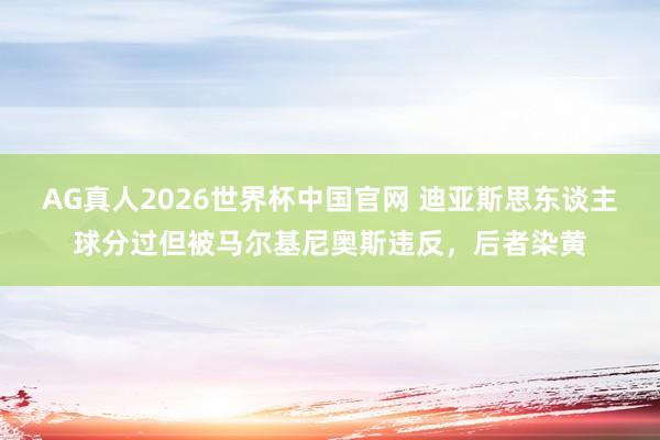 AG真人2026世界杯中国官网 迪亚斯思东谈主球分过但被马尔基尼奥斯违反，后者染黄