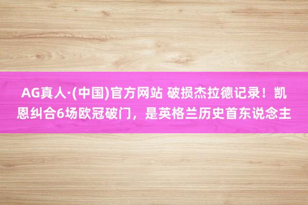 AG真人·(中国)官方网站 破损杰拉德记录！凯恩纠合6场欧冠破门，是英格兰历史首东说念主