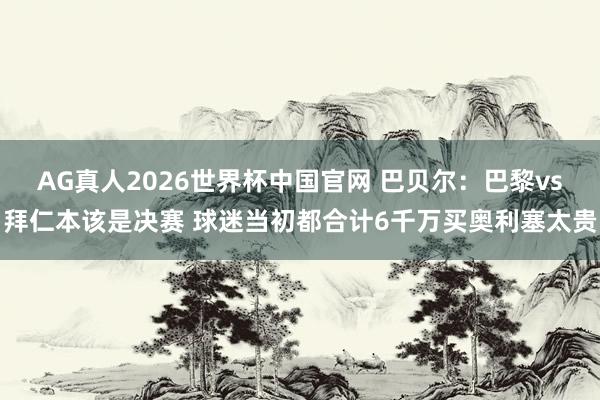 AG真人2026世界杯中国官网 巴贝尔：巴黎vs拜仁本该是决赛 球迷当初都合计6千万买奥利塞太贵