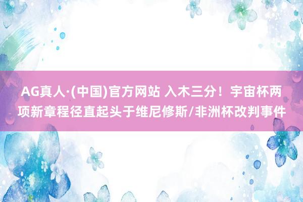 AG真人·(中国)官方网站 入木三分！宇宙杯两项新章程径直起头于维尼修斯/非洲杯改判事件