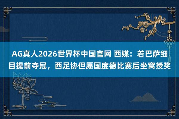 AG真人2026世界杯中国官网 西媒：若巴萨细目提前夺冠，西足协但愿国度德比赛后坐窝授奖