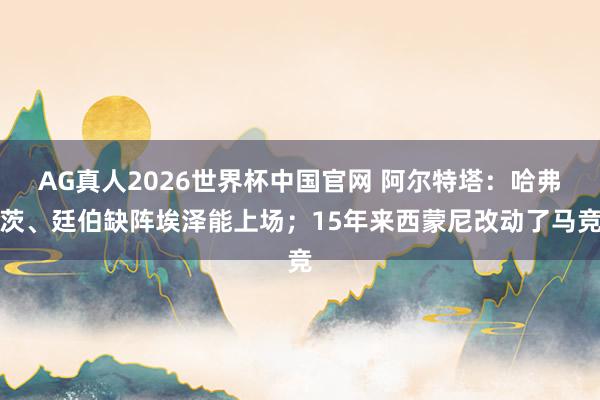 AG真人2026世界杯中国官网 阿尔特塔：哈弗茨、廷伯缺阵埃泽能上场；15年来西蒙尼改动了马竞