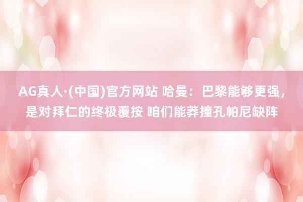 AG真人·(中国)官方网站 哈曼：巴黎能够更强，是对拜仁的终极覆按 咱们能莽撞孔帕尼缺阵