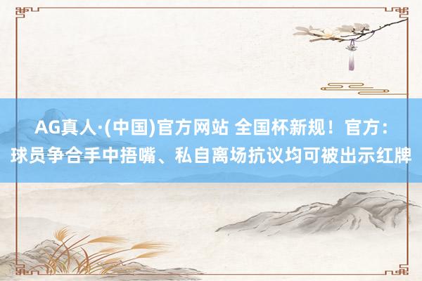AG真人·(中国)官方网站 全国杯新规！官方：球员争合手中捂嘴、私自离场抗议均可被出示红牌