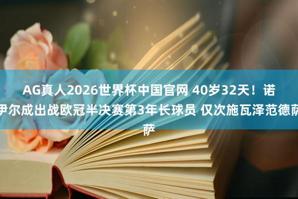 AG真人2026世界杯中国官网 40岁32天！诺伊尔成出战欧冠半决赛第3年长球员 仅次施瓦泽范德萨